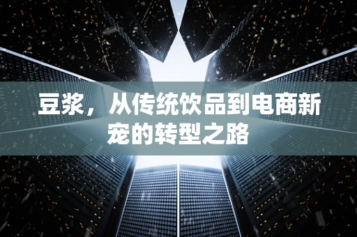豆浆，从传统饮品到电商新宠的转型之路