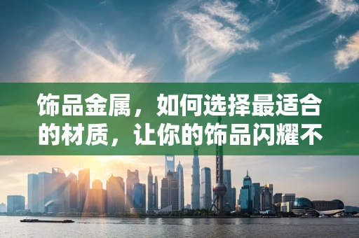 饰品金属，如何选择最适合的材质，让你的饰品闪耀不凡？