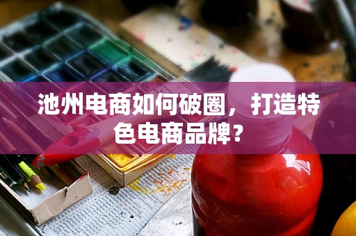 池州电商如何破圈，打造特色电商品牌？