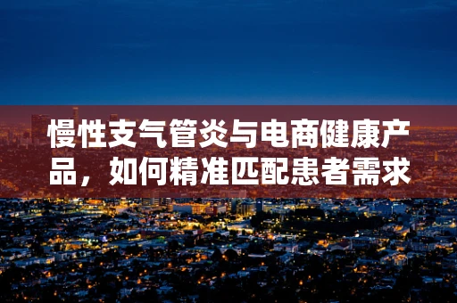 慢性支气管炎与电商健康产品，如何精准匹配患者需求？