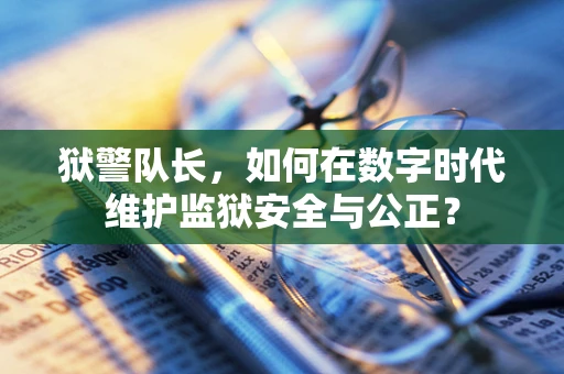 狱警队长，如何在数字时代维护监狱安全与公正？