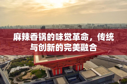 麻辣香锅的味觉革命，传统与创新的完美融合