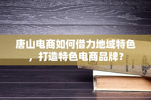 唐山电商如何借力地域特色，打造特色电商品牌？
