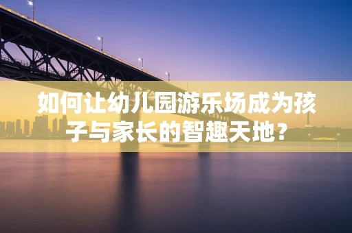 如何让幼儿园游乐场成为孩子与家长的智趣天地？