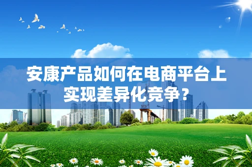 安康产品如何在电商平台上实现差异化竞争？