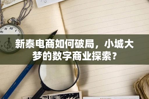 新泰电商如何破局，小城大梦的数字商业探索？
