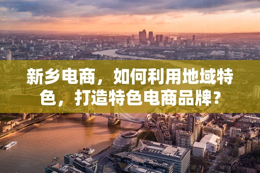 新乡电商，如何利用地域特色，打造特色电商品牌？