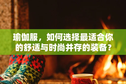 瑜伽服，如何选择最适合你的舒适与时尚并存的装备？
