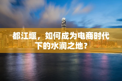 都江堰，如何成为电商时代下的水润之地？