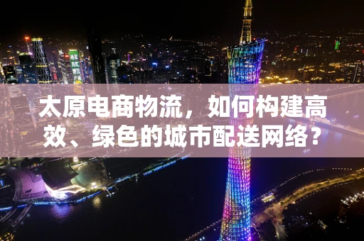太原电商物流，如何构建高效、绿色的城市配送网络？