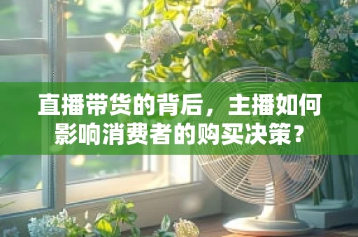 直播带货的背后，主播如何影响消费者的购买决策？
