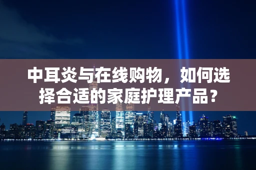 中耳炎与在线购物，如何选择合适的家庭护理产品？
