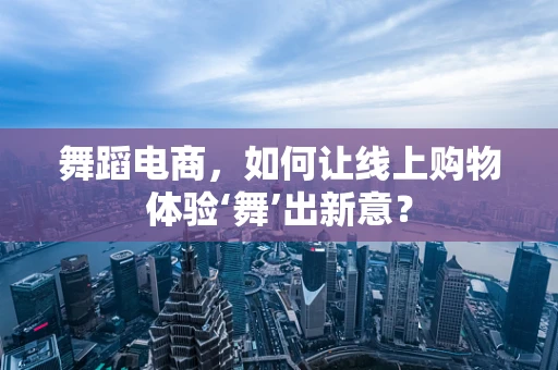 舞蹈电商，如何让线上购物体验‘舞’出新意？