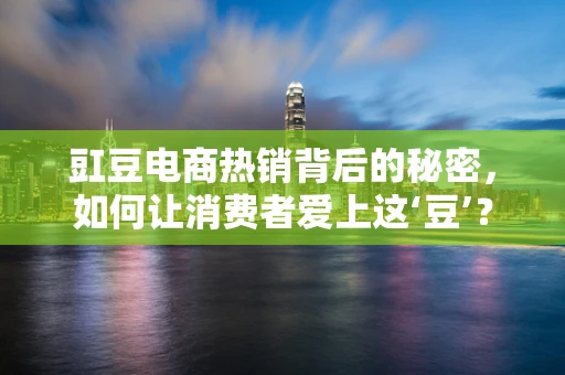 豇豆电商热销背后的秘密，如何让消费者爱上这‘豆’？