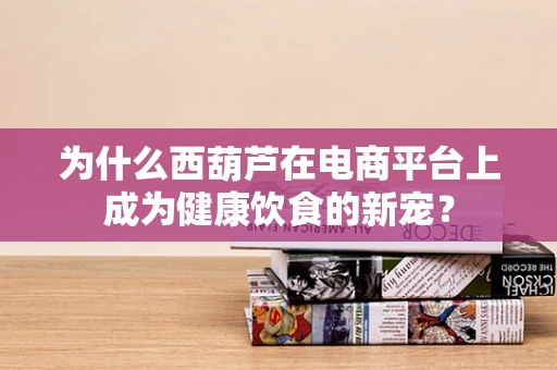 为什么西葫芦在电商平台上成为健康饮食的新宠？