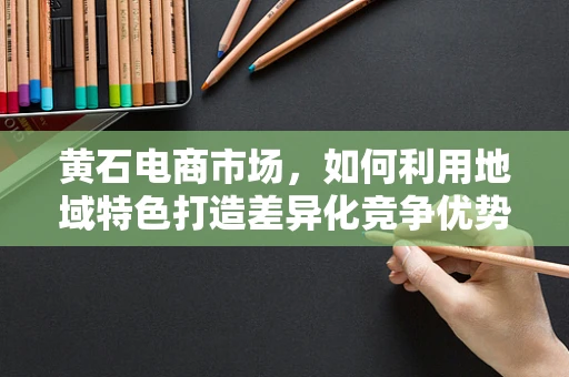 黄石电商市场，如何利用地域特色打造差异化竞争优势？