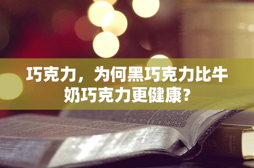 巧克力，为何黑巧克力比牛奶巧克力更健康？