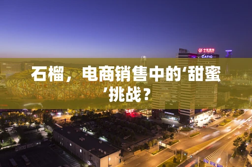 石榴，电商销售中的‘甜蜜’挑战？