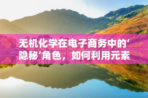 无机化学在电子商务中的‘隐秘’角色，如何利用元素周期表优化产品配方？