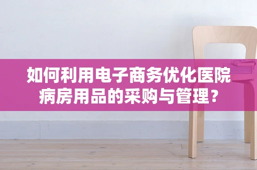 如何利用电子商务优化医院病房用品的采购与管理？