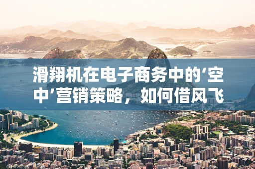 滑翔机在电子商务中的‘空中’营销策略，如何借风飞翔？