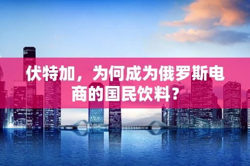 伏特加，为何成为俄罗斯电商的国民饮料？