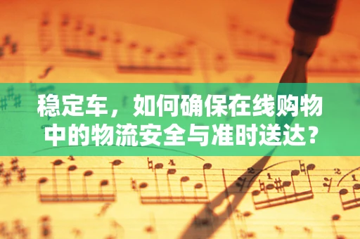稳定车，如何确保在线购物中的物流安全与准时送达？