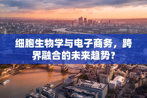 细胞生物学与电子商务，跨界融合的未来趋势？