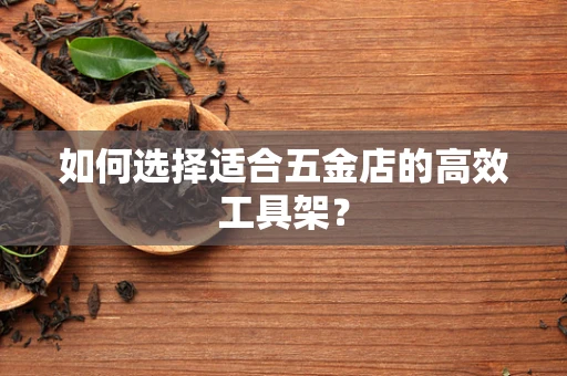 如何选择适合五金店的高效工具架？
