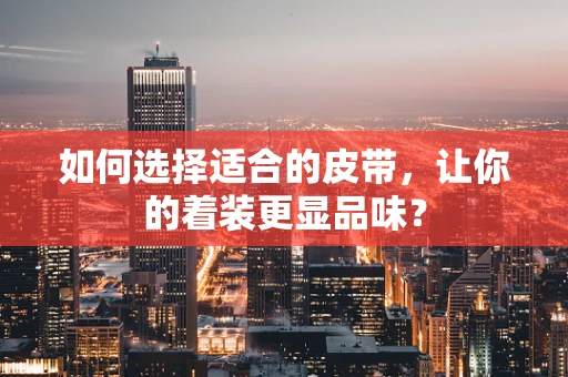 如何选择适合的皮带，让你的着装更显品味？
