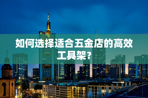 如何选择适合五金店的高效工具架？