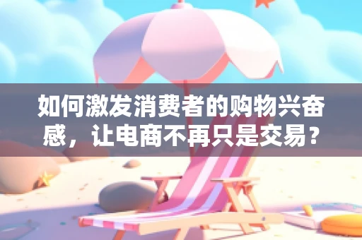如何激发消费者的购物兴奋感，让电商不再只是交易？