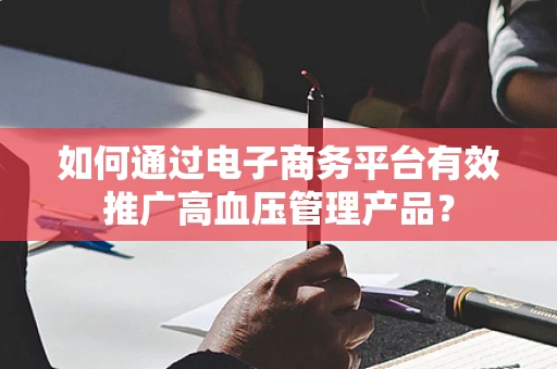 如何通过电子商务平台有效推广高血压管理产品？