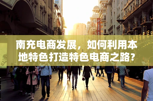 南充电商发展，如何利用本地特色打造特色电商之路？
