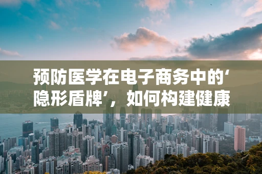 预防医学在电子商务中的‘隐形盾牌’，如何构建健康消费的数字防线？