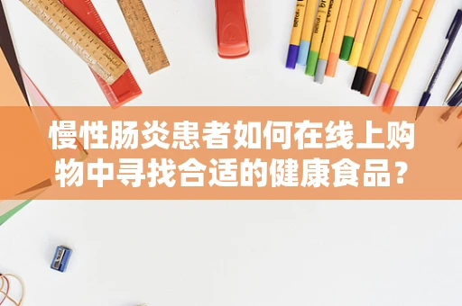 慢性肠炎患者如何在线上购物中寻找合适的健康食品？