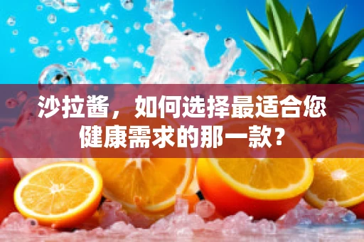 沙拉酱，如何选择最适合您健康需求的那一款？