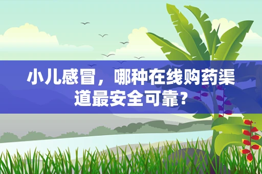 小儿感冒，哪种在线购药渠道最安全可靠？