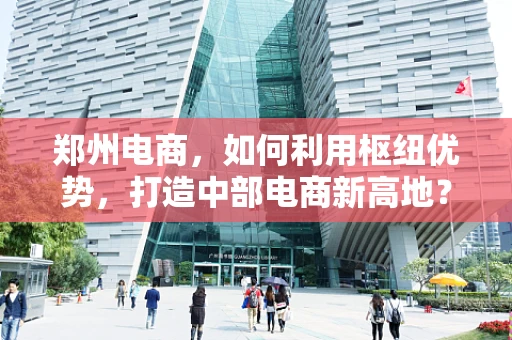 郑州电商，如何利用枢纽优势，打造中部电商新高地？