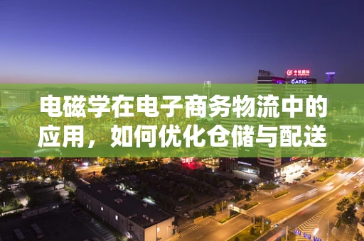 电磁学在电子商务物流中的应用，如何优化仓储与配送的磁性策略？