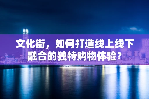 文化街，如何打造线上线下融合的独特购物体验？