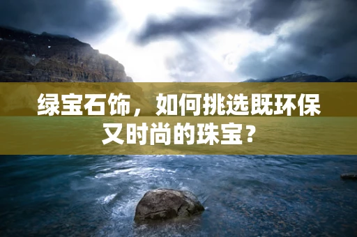 绿宝石饰，如何挑选既环保又时尚的珠宝？