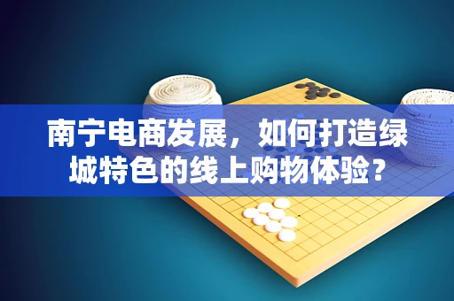 南宁电商发展，如何打造绿城特色的线上购物体验？