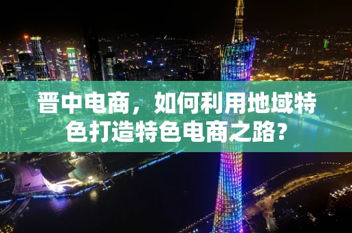 晋中电商，如何利用地域特色打造特色电商之路？