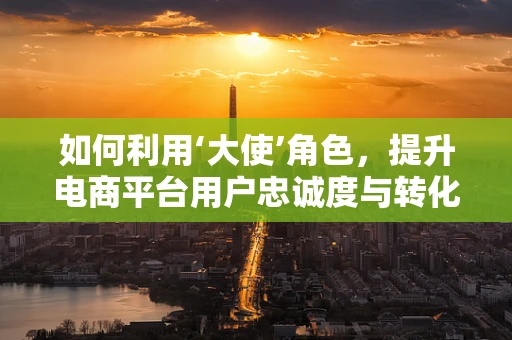 如何利用‘大使’角色，提升电商平台用户忠诚度与转化率？