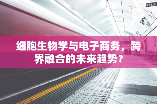 细胞生物学与电子商务，跨界融合的未来趋势？