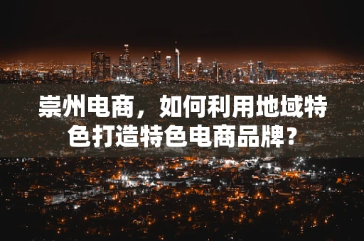 崇州电商，如何利用地域特色打造特色电商品牌？