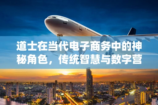 道士在当代电子商务中的神秘角色，传统智慧与数字营销的融合？