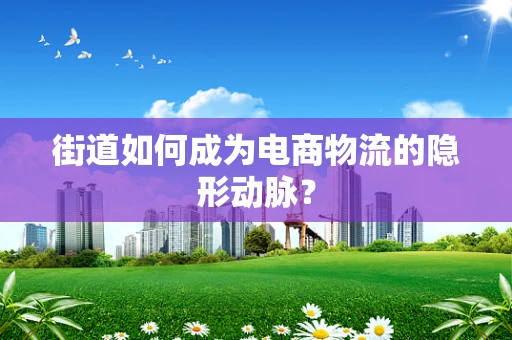 街道如何成为电商物流的隐形动脉？