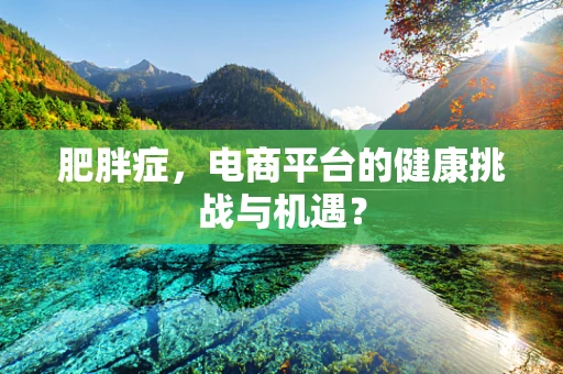 肥胖症，电商平台的健康挑战与机遇？